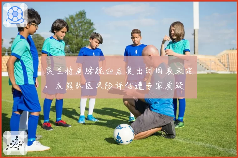 莫兰特肩膀脱臼后复出时间表未定，灰熊队医风险评估遭专家质疑
