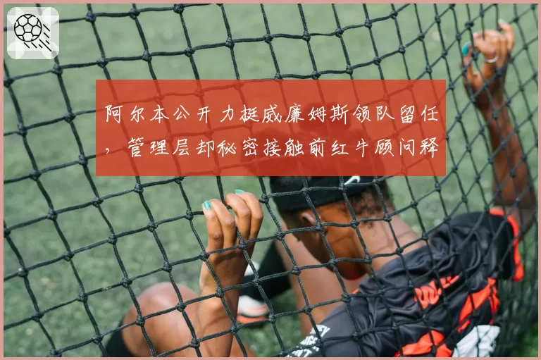 阿尔本公开力挺威廉姆斯领队留任，管理层却秘密接触前红牛顾问释放换帅信号？