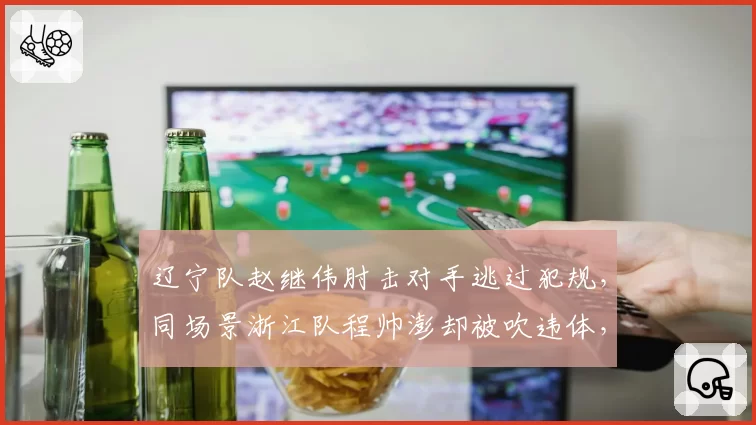 辽宁队赵继伟肘击对手逃过犯规,同场景浙江队程帅澎却被吹违体,判罚双重标准引争议