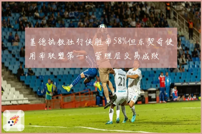基德执教独行侠胜率58%但东契奇使用率联盟第一,管理层交易成败