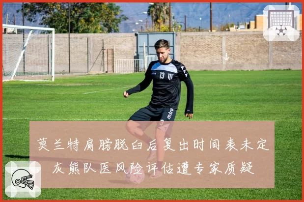 莫兰特肩膀脱臼后复出时间表未定，灰熊队医风险评估遭专家质疑
