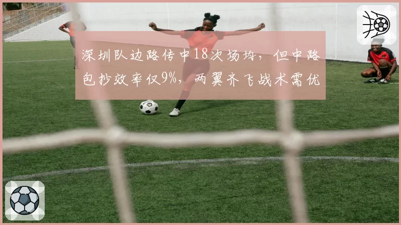 深圳队边路传中18次场均,但中路包抄效率仅9%,两翼齐飞战术需优化?