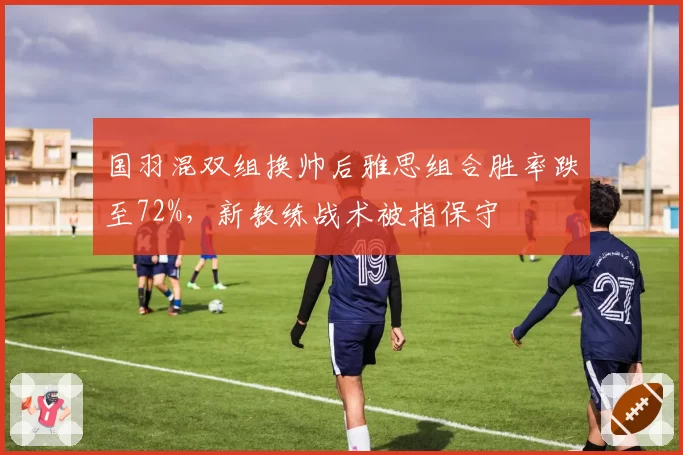 国羽混双组换帅后雅思组合胜率跌至72%，新教练战术被指保守