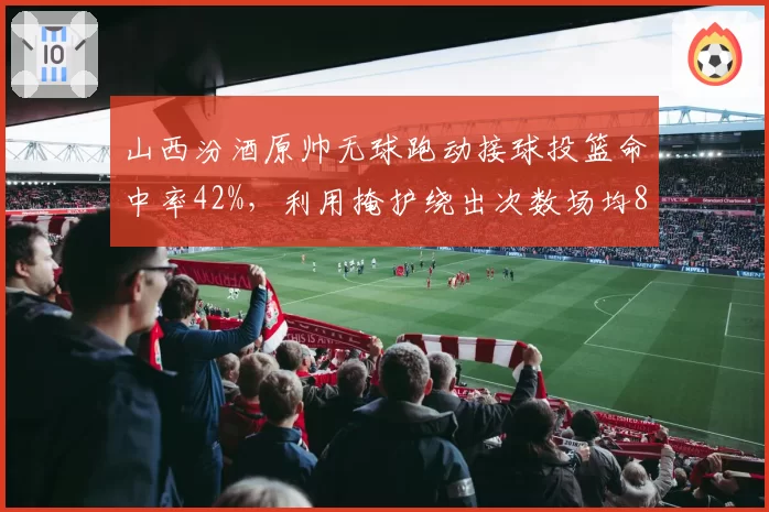 山西汾酒原帅无球跑动接球投篮命中率42%，利用掩护绕出次数场均8.5次