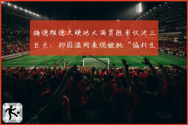 梅德维德夫硬地大满贯胜率仅次三巨头，却因温网表现被批“偏科生”