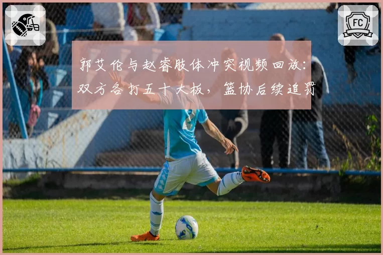 郭艾伦与赵睿肢体冲突视频回放:双方各打五十大板,篮协后续追罚是否合理?
