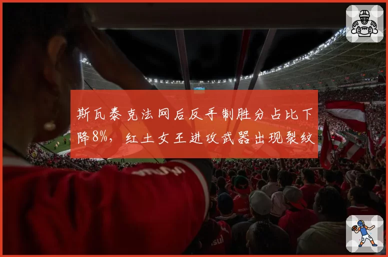 斯瓦泰克法网后反手制胜分占比下降8%，红土女王进攻武器出现裂纹__br_