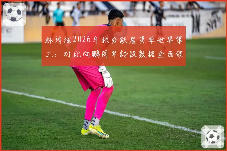 林诗栋2026年积分跃居男单世界第三，对比向鹏同年龄段数据全面领先成国乒新希望
