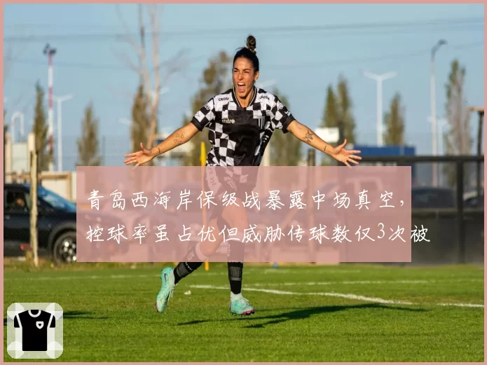 青岛西海岸保级战暴露中场真空，控球率虽占优但威胁传球数仅3次被讽控球无意义
