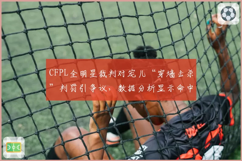 CFPL全明星裁判对宠儿“穿墙击杀”判罚引争议，数据分析显示命中率异常