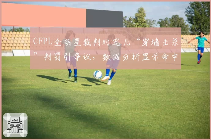 CFPL全明星裁判对宠儿“穿墙击杀”判罚引争议，数据分析显示命中率异常