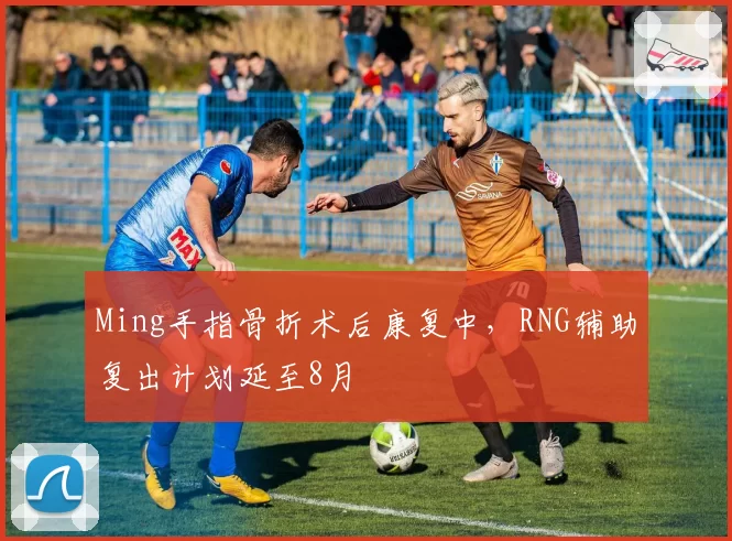 Ming手指骨折术后康复中，RNG辅助复出计划延至8月