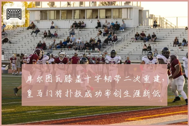 库尔图瓦膝盖十字韧带二次重建，皇马门将扑救成功率创生涯新低
