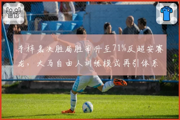 李梓嘉决胜局胜率升至71%反超安赛龙，大马自由人训练模式再引体系之争