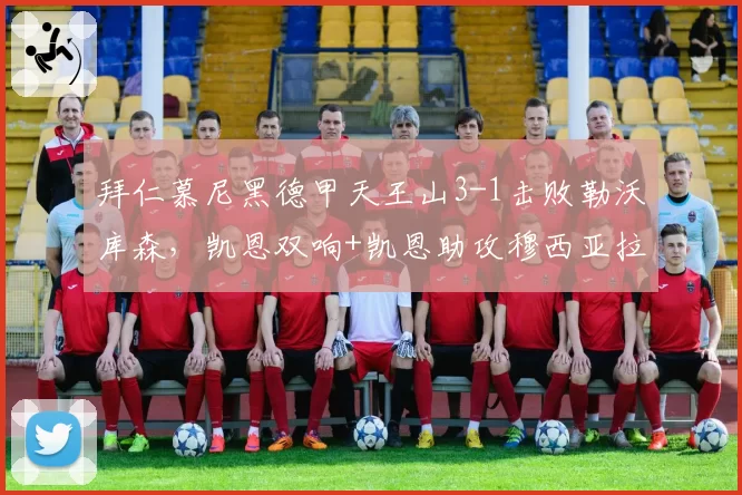 拜仁慕尼黑德甲天王山3-1击败勒沃库森,凯恩双响+凯恩助攻穆西亚拉锁定胜局__br_