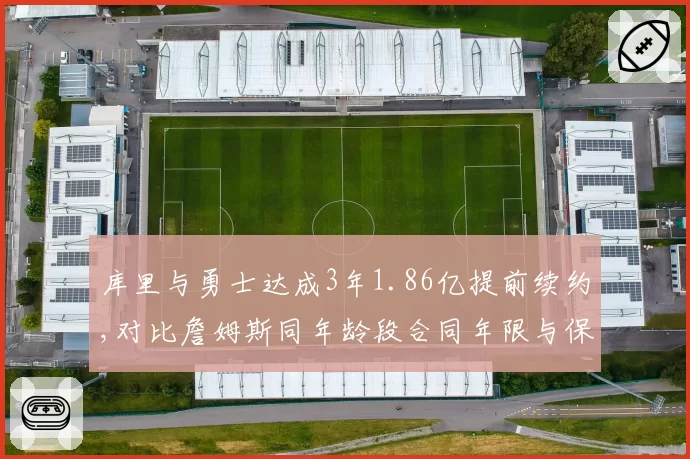 库里与勇士达成3年1.86亿提前续约,对比詹姆斯同年龄段合同年限与保障额度存显著差异__br_