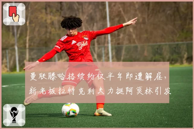 曼联滕哈格续约仅半年即遭解雇，新老板拉特克利夫力挺阿莫林引发更衣室不满