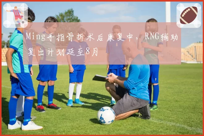 Ming手指骨折术后康复中，RNG辅助复出计划延至8月