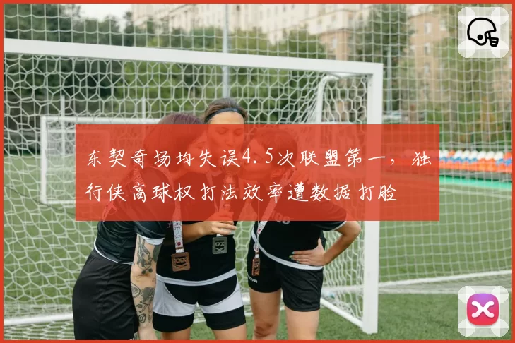 东契奇场均失误4.5次联盟第一，独行侠高球权打法效率遭数据打脸