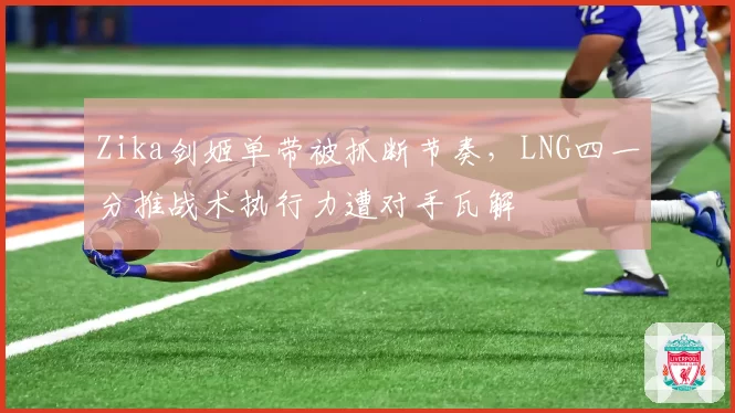 Zika剑姬单带被抓断节奏，LNG四一分推战术执行力遭对手瓦解