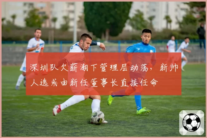 深圳队欠薪潮下管理层动荡，新帅人选或由新任董事长直接任命