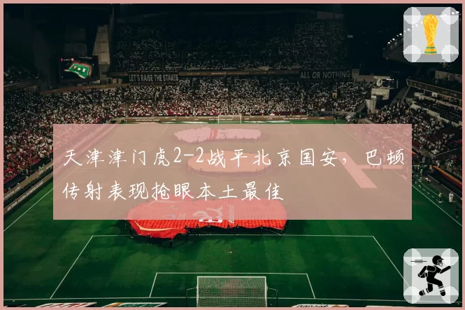 天津津门虎2-2战平北京国安，巴顿传射表现抢眼本土最佳