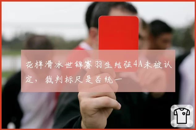 花样滑冰世锦赛羽生结弦4A未被认定，裁判标尺是否统一