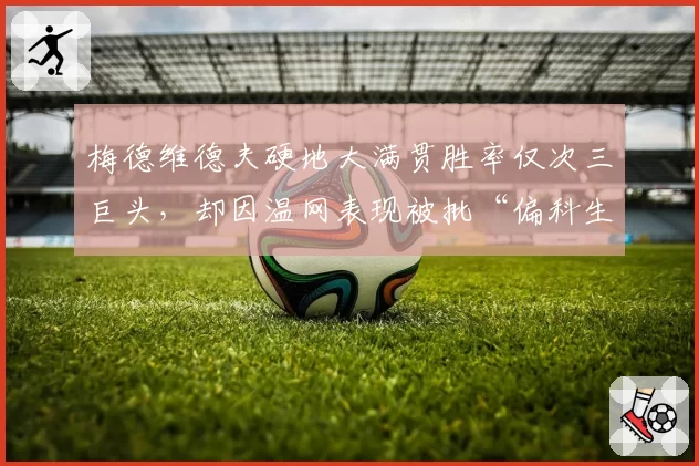 梅德维德夫硬地大满贯胜率仅次三巨头,却因温网表现被批“偏科生”