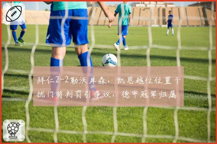 拜仁2-2勒沃库森，凯恩越位位置干扰门将判罚引争议，德甲冠军归属生变