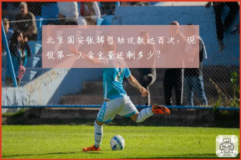 北京国安张稀哲助攻数达百次，现役第一人含金量还剩多少？