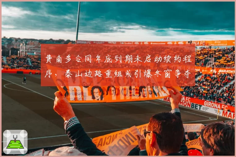 费南多合同年底到期未启动续约程序，泰山边路重组或引爆冬窗争夺战