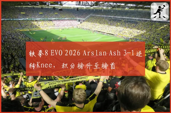 铁拳8 EVO 2026 Arslan Ash 3-1逆转Knee,积分榜升至榜首