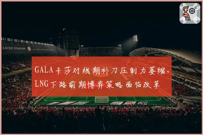 GALA卡莎对线期补刀压制力萎缩，LNG下路前期博弈策略面临改革