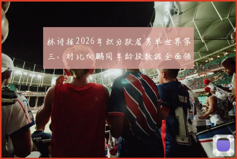 林诗栋2026年积分跃居男单世界第三,对比向鹏同年龄段数据全面领先成国乒新希望