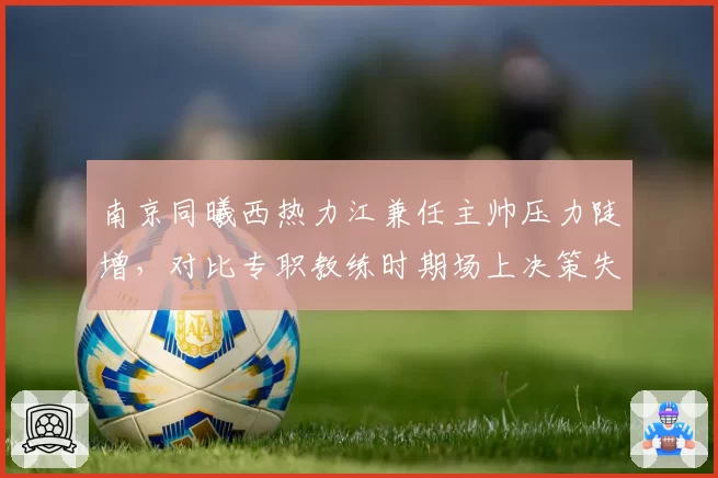 南京同曦西热力江兼任主帅压力陡增，对比专职教练时期场上决策失误率上升