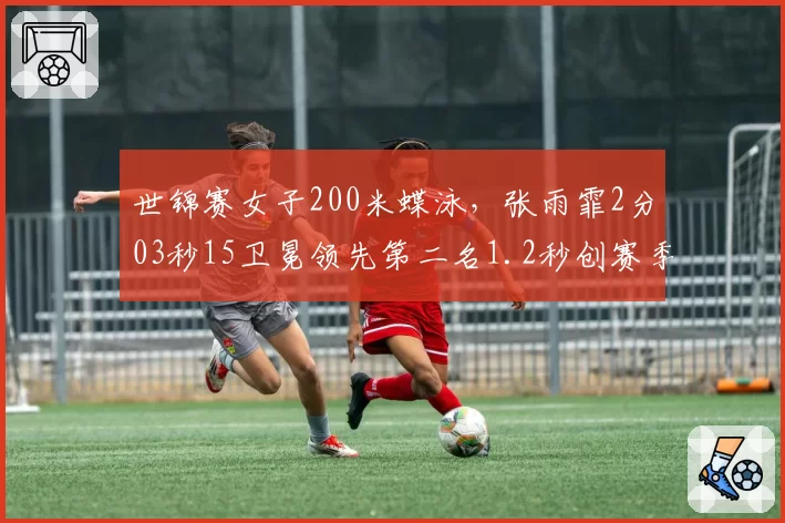 世锦赛女子200米蝶泳，张雨霏2分03秒15卫冕领先第二名1.2秒创赛季最佳
