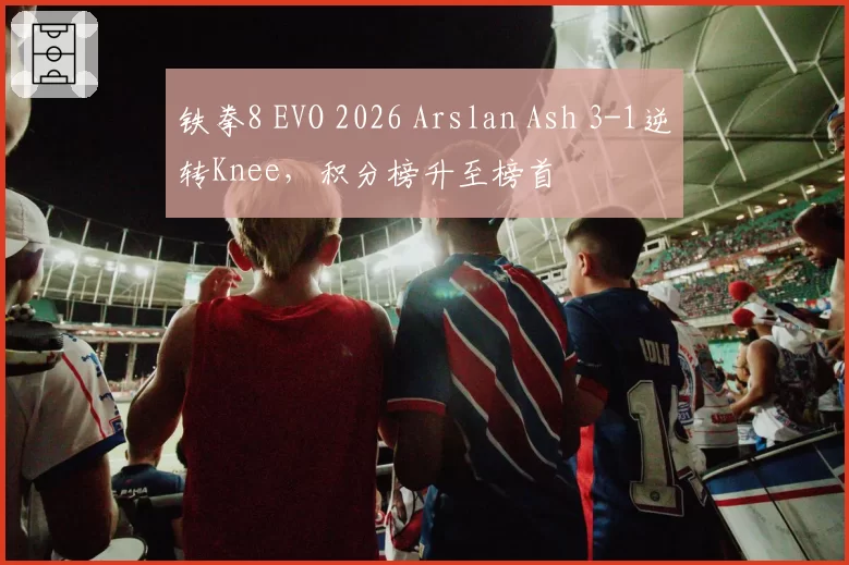 铁拳8 EVO 2026 Arslan Ash 3-1逆转Knee，积分榜升至榜首