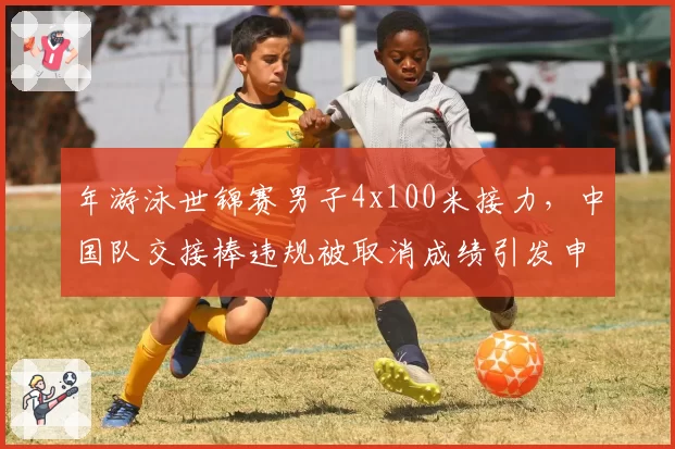 年游泳世锦赛男子4x100米接力，中国队交接棒违规被取消成绩引发申诉