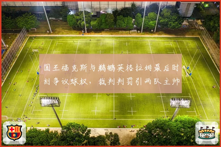 国王福克斯与鹈鹕英格拉姆最后时刻争议球权，裁判判罚引两队主帅互喷