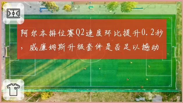 阿尔本排位赛Q2速度环比提升0.2秒，威廉姆斯升级套件是否足以撼动中游格局？